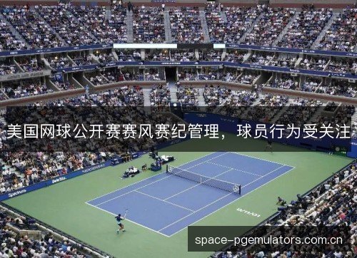 美国网球公开赛赛风赛纪管理,球员行为受关注 美国网球公开赛赛风赛纪管理,球员行为受关注