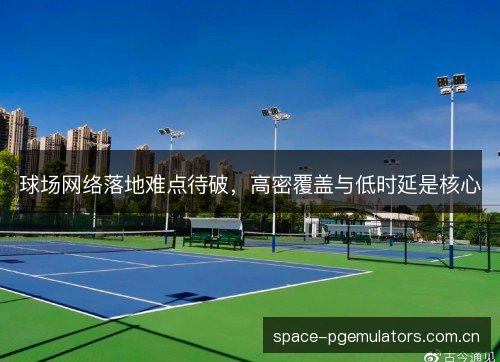 球场网络落地难点待破，高密覆盖与低时延是核心