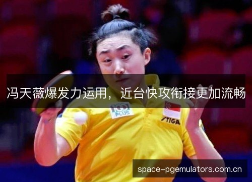 冯天薇爆发力运用，近台快攻衔接更加流畅