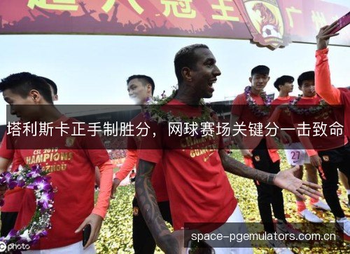 塔利斯卡正手制胜分，网球赛场关键分一击致命