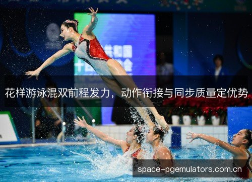 花样游泳混双前程发力,动作衔接与同步质量定优势 花样游泳混双前程发力,动作衔接与同步质量定优势